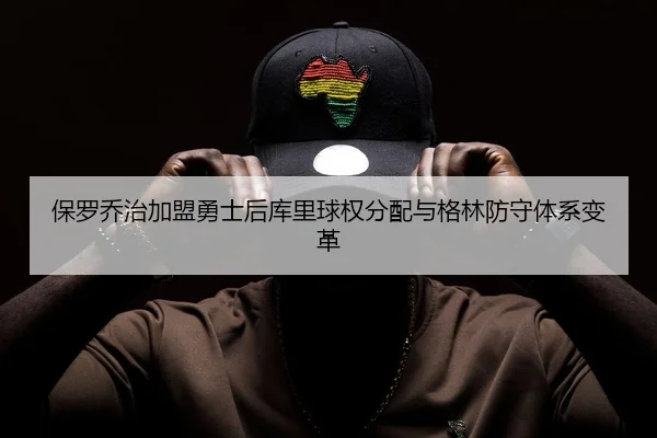 保罗乔治加盟勇士后库里球权分配与格林防守体系变革