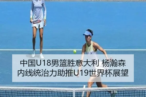 中国U18男篮胜意大利 杨瀚森内线统治力助推U19世界杯展望